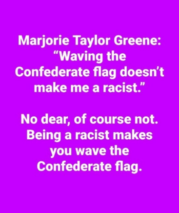 Marjorie Taylor Greene: "Waving the Confederate flag doesn't make me a racist.' No dear, of course not. Being a racist makes you wave the Confederate flag.