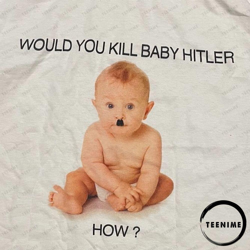 Would You Kill Baby Hitler How Tee Teenime Limited Edition Shirts