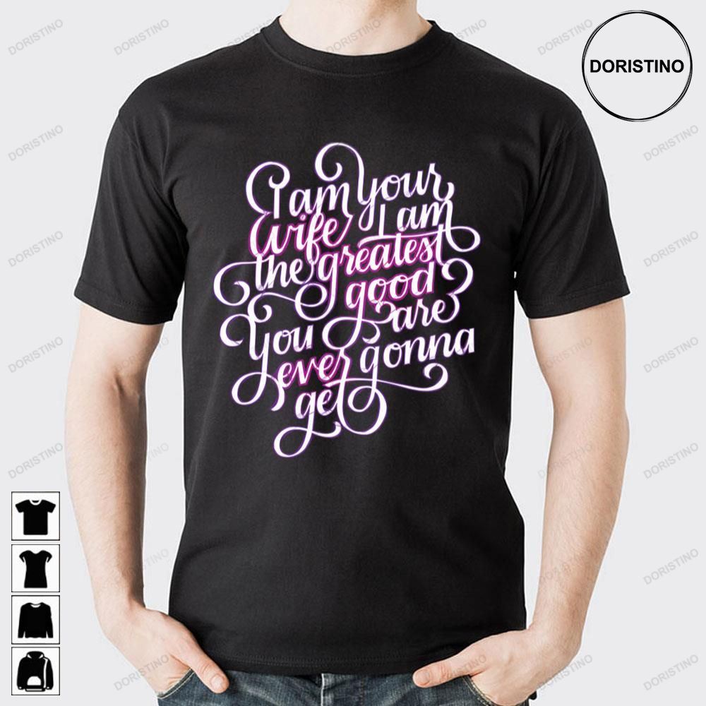 I Am Your Wife I Am The Greatest Good You Are Ever Gonna Get Doristino Limited Edition T-shirts