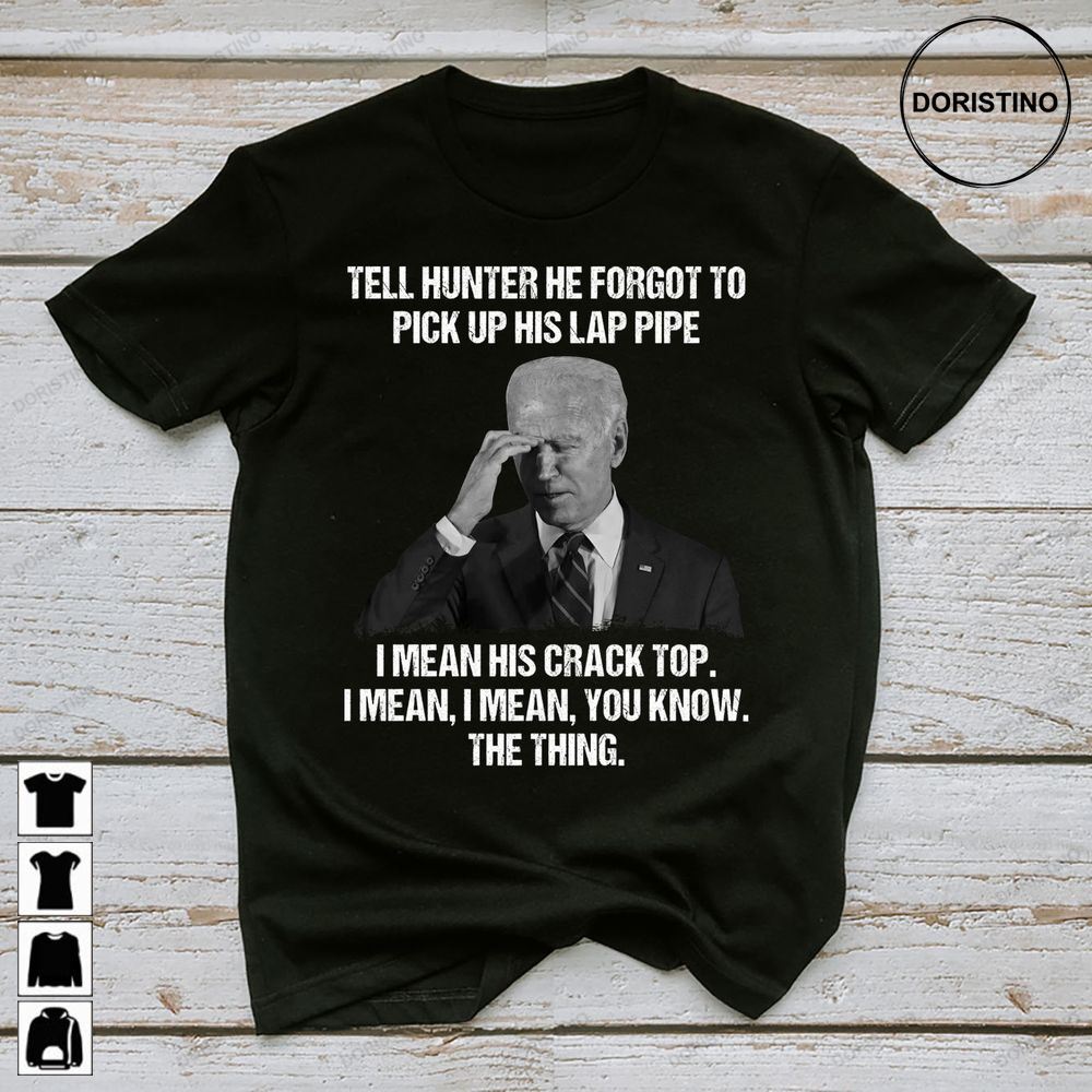 Biden Tell Hunter He Forgot To Pick Up His Lap Pipe His Crack Awesome Shirts