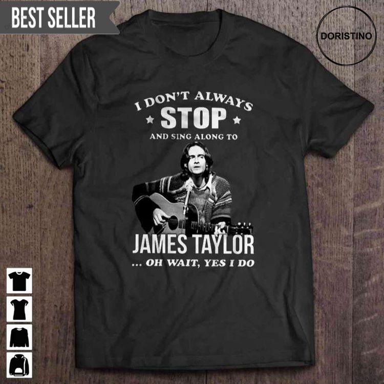 I Dont Always Stop And Sing Along To James Taylor Oh Wait Yes I Do Hoodie Tshirt Sweatshirt