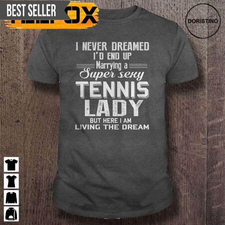 I Never Dreamed Id End Up Marrying A Super Sexy Tennis Lady But Here I Am Living The Dream Short Sleeve Sweatshirt Long Sleeve Hoodie