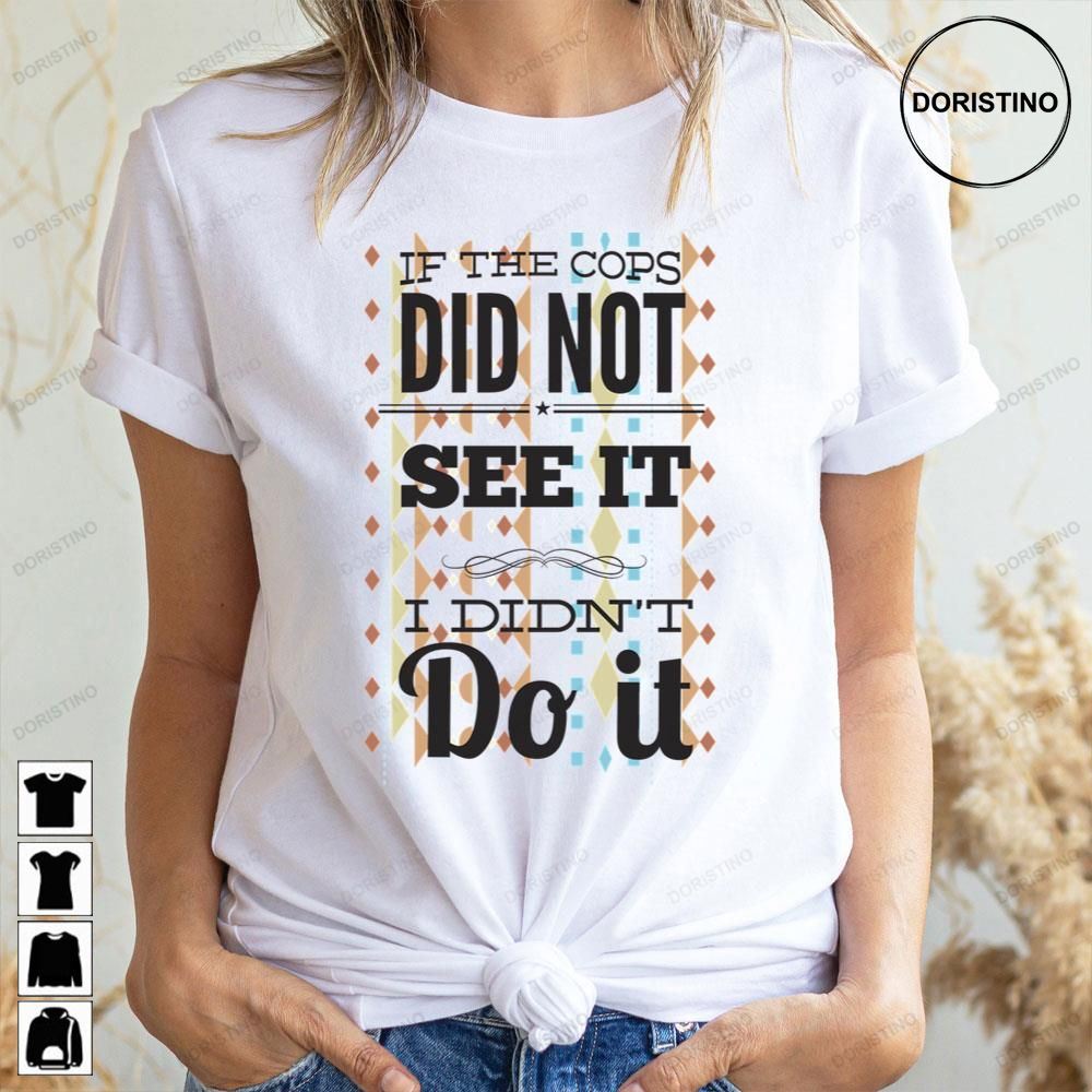 If The Cops Did Not See It I Did Not Do It Limited Edition T-shirts