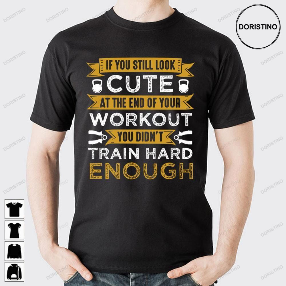If You Still Look Cute At The End Of Your Workout You Didnt Train Hard Enough Awesome Shirts