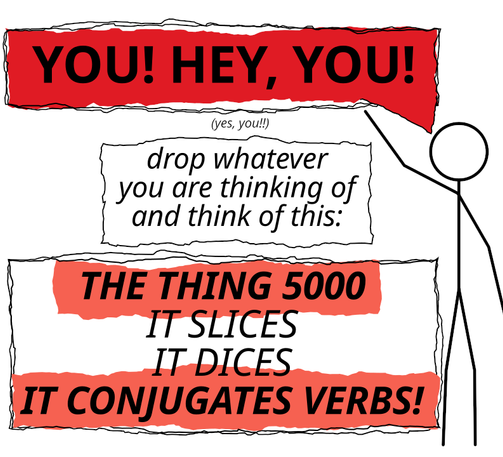 YOU! HEY, YOU!
(yes, you!!)
Drop whatever you are thinking of, and think of this:
THE THING 5000
IT SLICES
IT DICES
IT CONJUGATES VERBS!