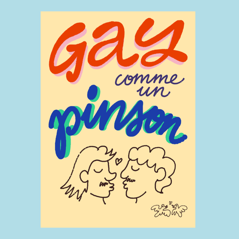 Une affiche en couleurs pastels avec la légende "Gay comme un pinson" (détournement de l'expression française "gai comme un pinson"), écrite avec des lettres cursives et scripts. Sous la légende, on voit une illustration de style naïf de deux hommes en train de s'embrasser et, sur le coin inférieur droit, un petit dessin de deux oiseaux en train de rigoler ensemble.