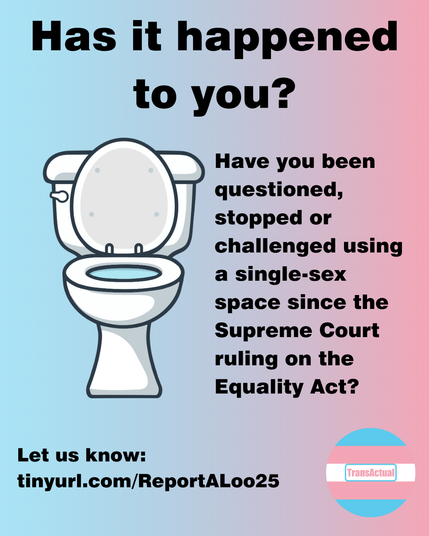 Has it happened to you? Have you been questioned, stopped or challenged using a single-sex space since the Supreme Court ruling on the Equality Act? Let us know:
tinyurl.com/ReportALoo25 Illustration of a toilet