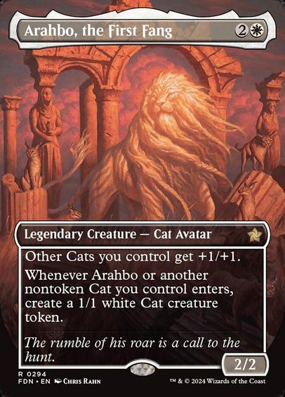 Card Name: Arahbo, the First Fang
Set: Foundations
Description: Other Cats you control get +1/+1.
Whenever Arahbo or another nontoken Cat you control enters, create a 1/1 white Cat creature token.
Artist: Chris Rahn
