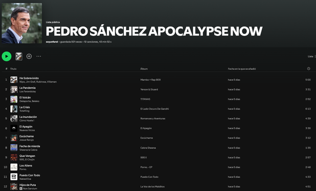 Lista de Pedro Sánchez Apocalypse Now de Spotify con su cara con estas canciones:
He sobrevivido
La Pandemia
El Volcán
La crisis
La inundación
El apagón
Escúchame
Facha de mierda
Que vengan los aliens
Puedo con todo
Hijos de puta