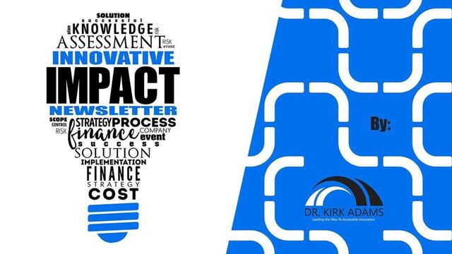 Innovative Impact Newsletter By Dr. Kirk Adams. The newsletter logo features a visually striking design with a white background on the left side and a blue patterned section on the right. On the left, a word cloud in the shape of a light bulb includes terms related to business such as solution, successful, plan, knowledge, risk, assessment and risk event. In the center are the words 'INNOVATIVE IMPACT NEWSLETTER'. The words vary in size and are primarily black, with 'Innovative' and 'Newsletter' in blue for emphasis. On the right side, the blue background features a white interconnecting pattern, and in the lower portion, there is a logo for Dr. Kirk Adams, which consists of a stylized black and blue arc with text reading 'Dr. Kirk Adams' and the tagline 'Leading the Way to Accessible Innovation.' The word 'By:' appears in black text, attributing the content to Dr. Kirk Adams.