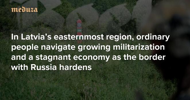 ‘Let’s stop feeding the bear’ In Latvia’s easternmost region, ordinary people navigate growing militarization and a stagnant economy as the border with Russia hardens — Meduza