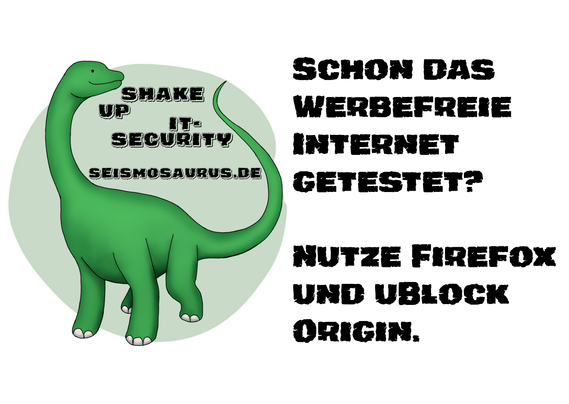 Eine Postkarte mit dem Logo von seism0saurus auf der linken Seite. Ein gezeichneter Seismosaurus im Comicstil. Neben seinem langen Hals steht nicht ganz ernst gemeint "Shake up it-security" und seine Homepage seism0saurus.de
  
Rechts daneben der Spruch des Tages: "Schon das Werbefreie Internet getestet? Nutze Firefox und uBlock Origin."