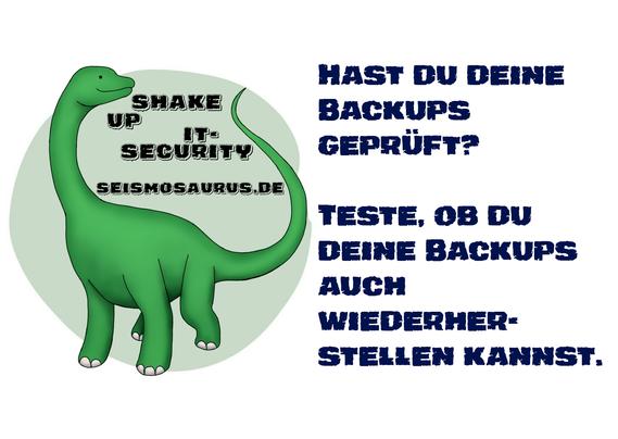 Eine Postkarte mit dem Logo von seism0saurus auf der linken Seite. Ein gezeichneter Seismosaurus im Comicstil. Neben seinem langen Hals steht nicht ganz ernst gemeint "Shake up it-security" und seine Homepage seism0saurus.de
  
Rechts daneben der Spruch des Tages: "Hast du deine Backups geprüft? Teste, ob du deine Backups auch wiederherstellen kannst."