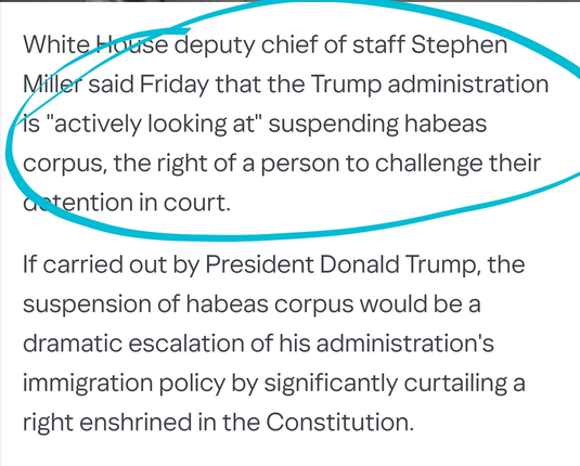 White House deputy chief of staff Stephen Miller said Friday that the Trump administration is "actively looking at" suspending habeas corpus, the right of a person to challenge their detention in court.

If carried out by President Donald Trump, the suspension of habeas corpus would be a dramatic escalation of his administration's immigration policy by significantly curtailing a right enshrined in the Constitution.
