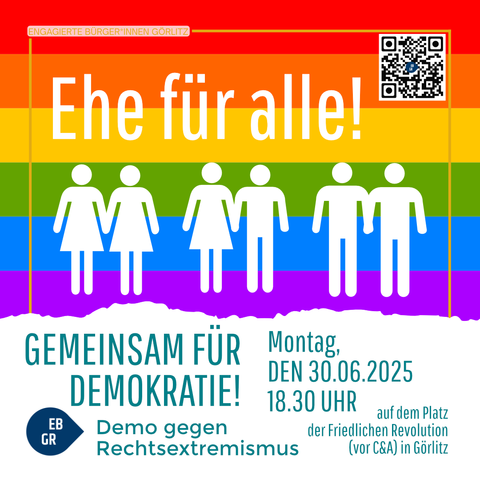 Das Bild zeigt eine farbenfrohe Grafik mit dem Titel "Ehe für alle!" auf einem Hintergrund, der die Farben des Regenbogens enthält. Darunter sind silhouettenartige Figuren dargestellt, die in Gruppen von zwei und drei Personen miteinander halten, symbolisierend für die Vielfalt der Partnerschaften. Der Text "Gemeinsam für Demokratie!" und "Demo gegen Rechtsextremismus" ist in grüner Schrift zu sehen. Die Veranstaltung findet am Montag, den 30.06.2025, um 18:30 Uhr auf dem Platz der Friedlichen Revolution in Görlitz statt. Ein QR-Code befindet sich oben rechts, und der Text "Engagierte Bürger*innen Görlitz" ist oben links zu sehen.