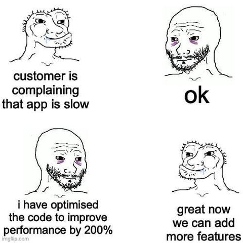 Customer: complaining that app is slow.
Dev says: ok.
Dev says: i have optimised the code to improve performance by 200%.
Customer: great now we can add more features.