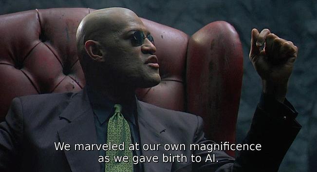 Laurence Fishburne as Morpheus lecturing Neo about the way shit is.

"We marveled at our own magnificence as we gave birth to AI."
