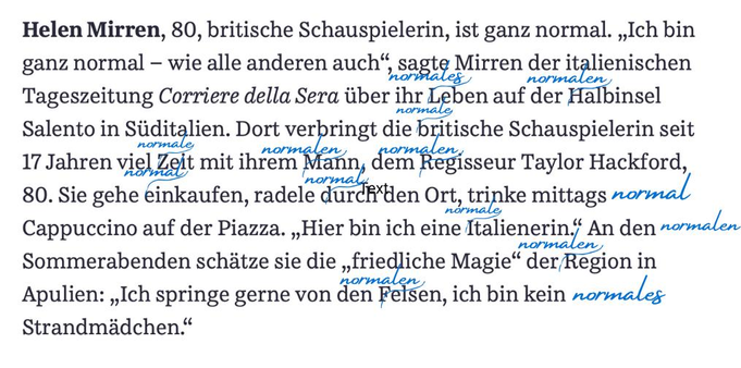 Belangloser Text über die Schauspielerin Helen Mirren, in dem ich 14-mal das Wort normal ergänzt habe. Der Text beginnt im Original mit den Worten: "Helen Mirren, 80, britische Schauspielerin, ist ganz normal. „Ich bin ganz normal – wie alle anderen auch“, sagte Mirren ..."