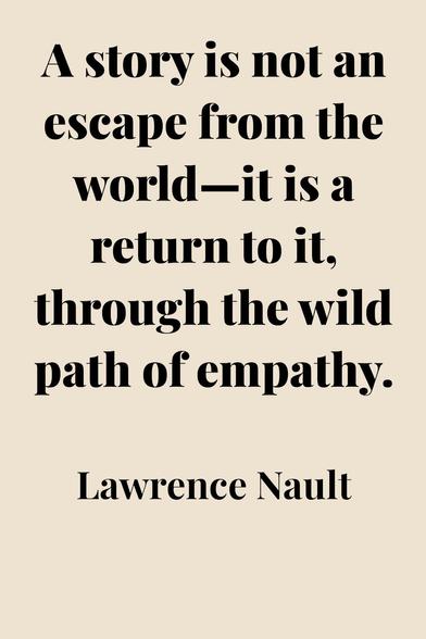 A quote card that has the quote "A story is not an escape from the world—it is a return to it, through the wild path of empathy. - Lawrence Nault"