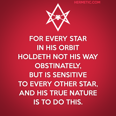 Square image, red background, white text. Inspired by the series of WWII posters from the UK, of which Keep Calm was one. Instead of a crown, an upside down unicursal hexagram. The words are from Εω. De Viro. in The Book of Wisdom or Folly, Liber א vel CXI, quoted more fully at the url in post: "For every Star in his Orbit holdeth not his Way obstinately, but is sensitive to every other Star, and his true Nature is to do this."