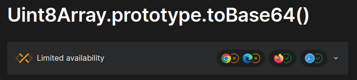 Title from a Mozilla Developer Network page: Uint8Array.prototype.toBase64() Limited availability This feature is not Baseline because it does not work in some of the most widely-used browsers. Chrome and Edge do not support it. Firefox supports it. Safari supports it.