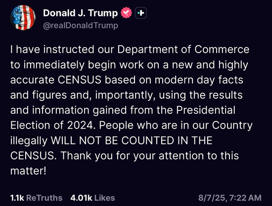 Post From 
@realDonald Trump
| have instructed our Department of Commerce
to immediately begin work on a new and highly
accurate CENSUS based on modern day facts
and figures and, importantly, using the results
and information gained from the Presidential
Election of 2024. People who are in our Country
illegally WILL NOT BE COUNTED IN THE
CENSUS. Thank you for your attention to this
matter!