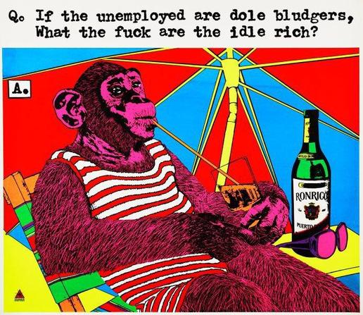 Text:
Q If the unemployed are “dole bludgers”
    What the fuck are the idle rich ? 

Image 
a recliner chair  🦧 ape drinks from a straw in a cocktail 🍹 

About:
If the unemployed are dole bludgers, what the fuck are the idle rich?
(1979)
Artists: Redback Graphix (1979 – 1994)
Artist: Michael Callaghan
(04 Nov 1952 – 19 May 2012)
