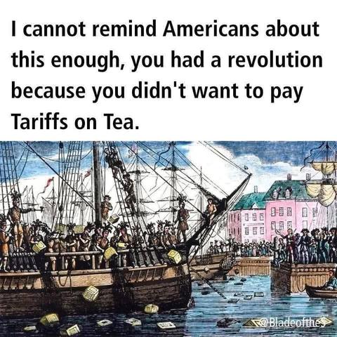 Caption: "| cannot remind Americans about this enough, you had a revolution because you didn't want to pay Tariffs on Tea."

Image: a sailing ship, with people in seventeenth century clothes, in a harbour, with wooden boxes floating in the sea around it, presumably illustrating the Boston Tea Party.
