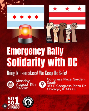 "Emergency Rally Solidarity with DC
Bring Noisemakers! We keep up safe! Monday, August 11th Congress Plaza Garden, South"