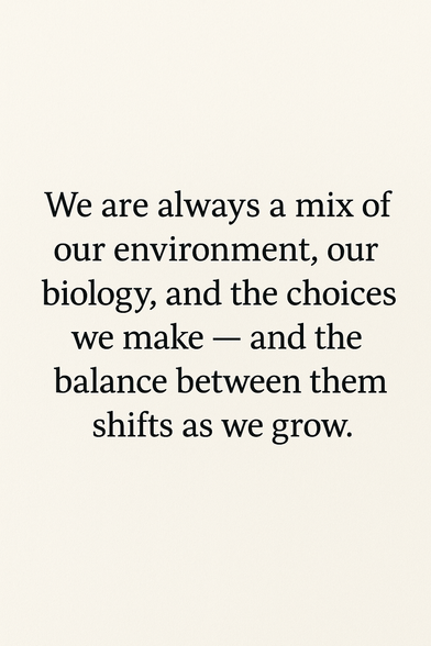 We are always a mix of our environment, our biology, and the choices we make — and the balance between them shifts as we grow.