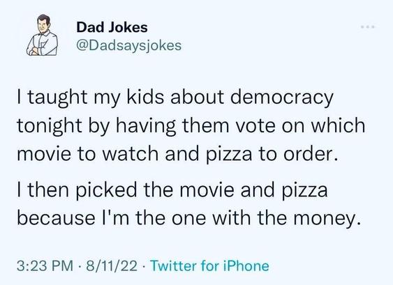 Screenshot of an old Xitter post by "Dad Jokes"

I taught my kids about democracy tonight by having them vote on which movie to watch and pizza to order.

I then picked the movie and pizza because I'm the one with the money.