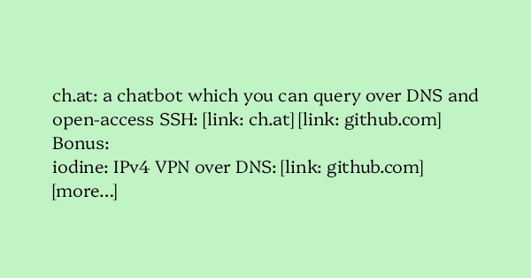 image text: ch.at: a chatbot which you can query over DNS and open-access SSH: https://ch.at https://github.com/Deep-ai-inc/ch.at



Bonus:



iodine: IPv4 VPN over DNS: https://github.com/yarrick/iodine



[more…]