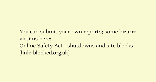 image text: You can submit your own reports; some bizarre victims here:




Online Safety Act - shutdowns and site blocks




https://www.blocked.org.uk/osa-blocks